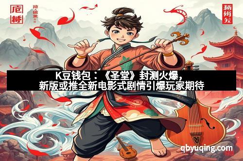 K豆钱包：《圣堂》封测火爆，新版或推全新电影式剧情引爆玩家期待