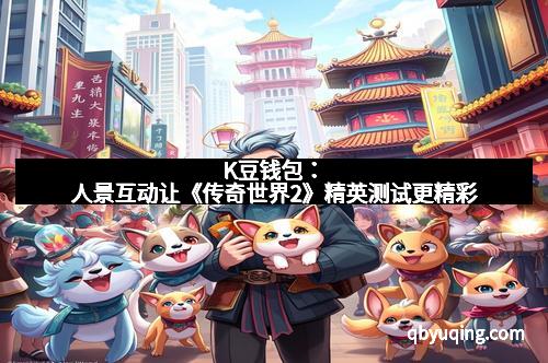 K豆钱包：人景互动让《传奇世界2》精英测试更精彩