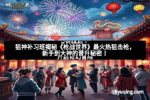狙神补习班揭秘《枪战世界》最火热狙击枪，新手到大神的晋升秘密！